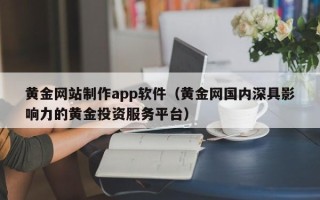 平湖黄金网站制作app软件（黄金网国内深具影响力的黄金投资服务平台）