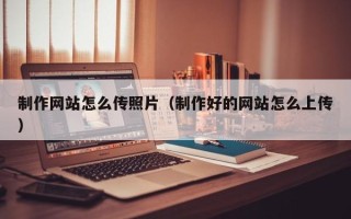 平湖制作网站怎么传照片（制作好的网站怎么上传）