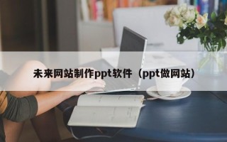 平湖未来网站制作ppt软件（ppt做网站）