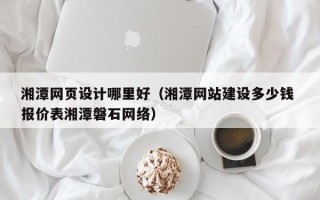 平湖湘潭网页设计哪里好（湘潭网站建设多少钱 报价表湘潭磐石网络）