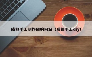 平湖成都手工制作团购网站（成都手工diy）
