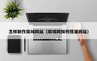 平湖怎样制作局域网站（局域网如何搭建网站）
