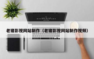 平湖老猪影视网站制作（老猪影视网站制作视频）