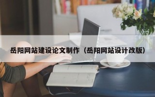 平湖岳阳网站建设论文制作（岳阳网站设计改版）