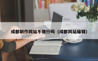 平湖成都制作网站不做行吗（成都网站编辑）