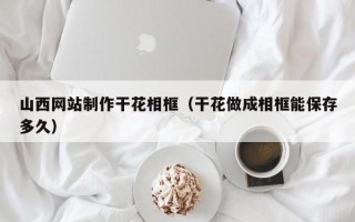平湖山西网站制作干花相框（干花做成相框能保存多久）
